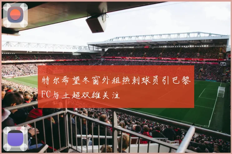 特尔希望冬窗外租热刺球员引巴黎FC与土超双雄关注