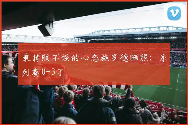 秉持败不馁的心态施罗德晒照：系列赛0-3了