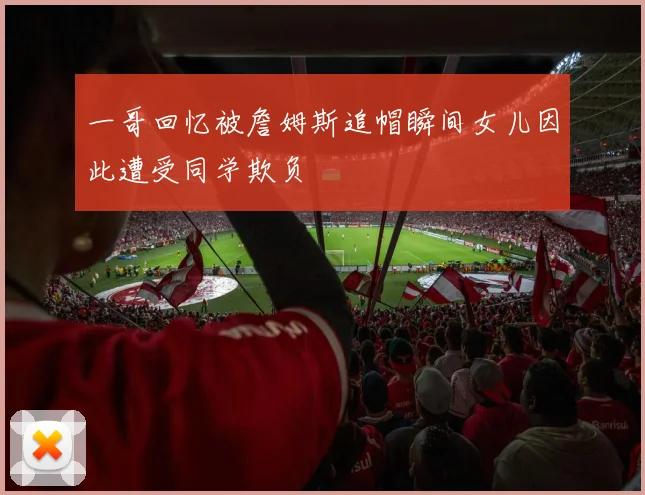 一哥回忆被詹姆斯追帽瞬间女儿因此遭受同学欺负