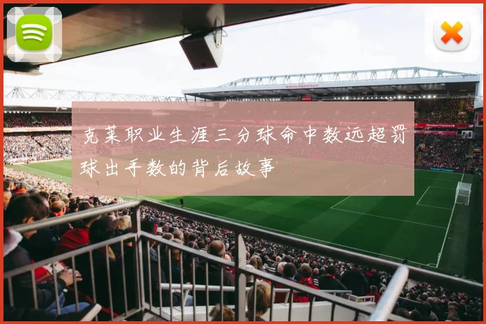 克莱职业生涯三分球命中数远超罚球出手数的背后故事