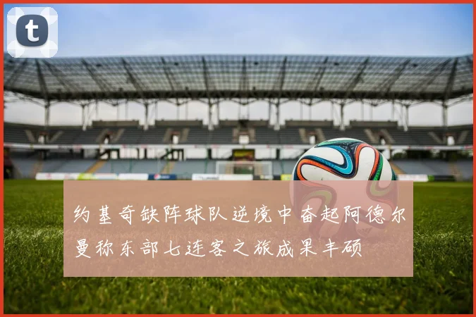 约基奇缺阵球队逆境中奋起阿德尔曼称东部七连客之旅成果丰硕