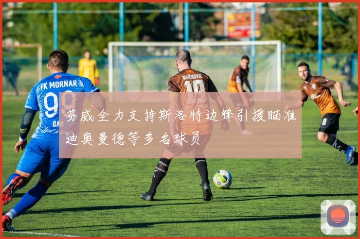芬威全力支持斯洛特边锋引援瞄准迪奥曼德等多名球员