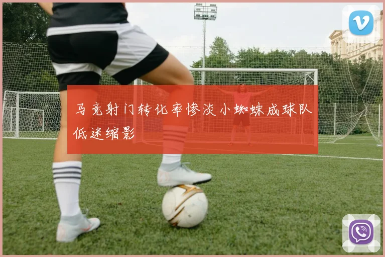 马竞射门转化率惨淡小蜘蛛成球队低迷缩影