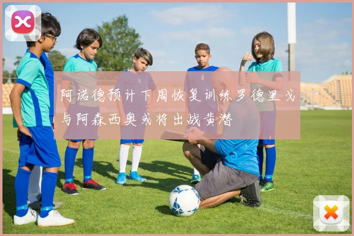 阿诺德预计下周恢复训练罗德里戈与阿森西奥或将出战黄潜