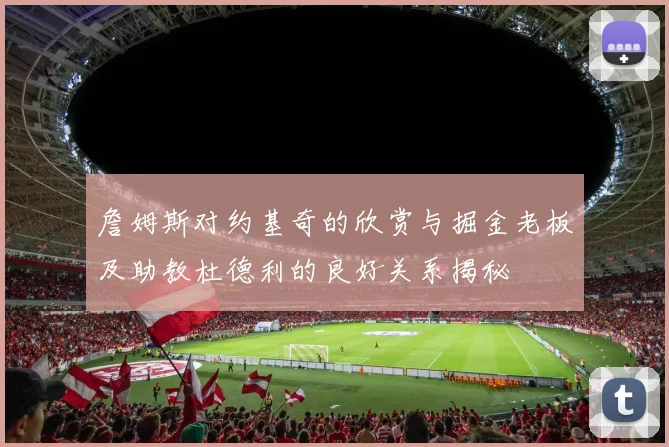 詹姆斯对约基奇的欣赏与掘金老板及助教杜德利的良好关系揭秘