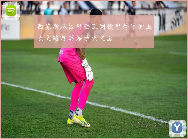 西蒙斯从拉玛西亚到德甲荷甲的成长之路与英超迷失之谜