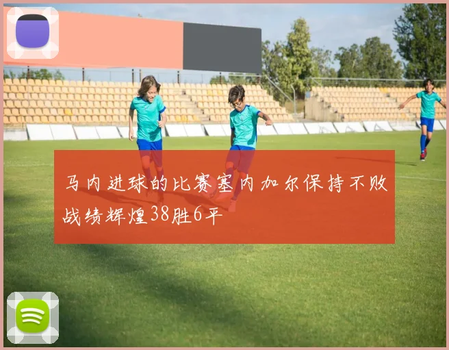 马内进球的比赛塞内加尔保持不败战绩辉煌38胜6平