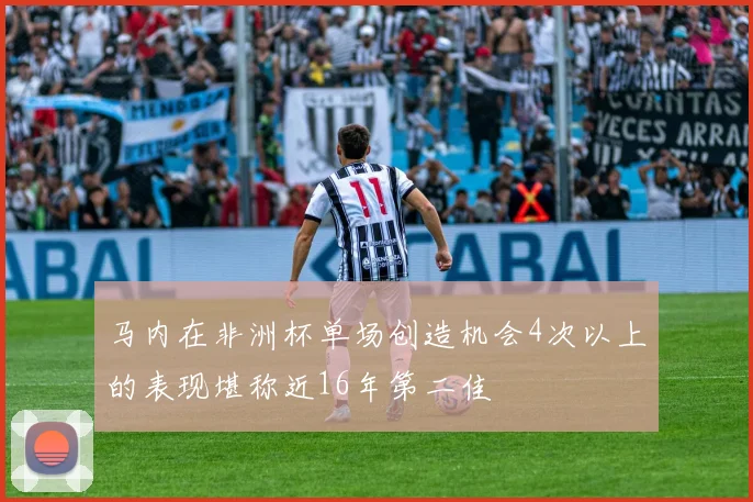 马内在非洲杯单场创造机会4次以上的表现堪称近16年第二佳