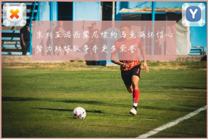 朱利亚诺西蒙尼续约马竞满怀信心努力助球队争夺更多荣誉