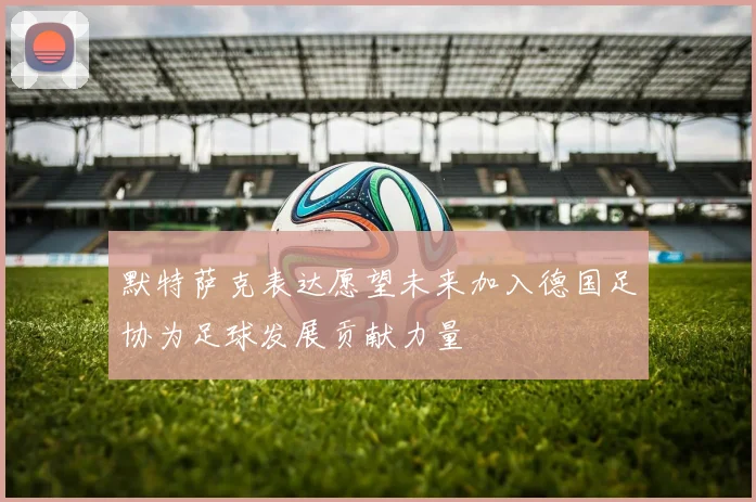 默特萨克表达愿望未来加入德国足协为足球发展贡献力量