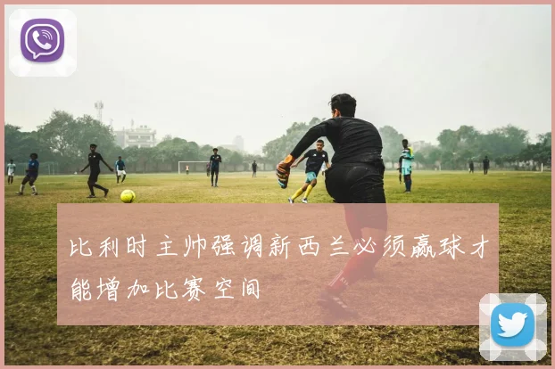 比利时主帅强调新西兰必须赢球才能增加比赛空间