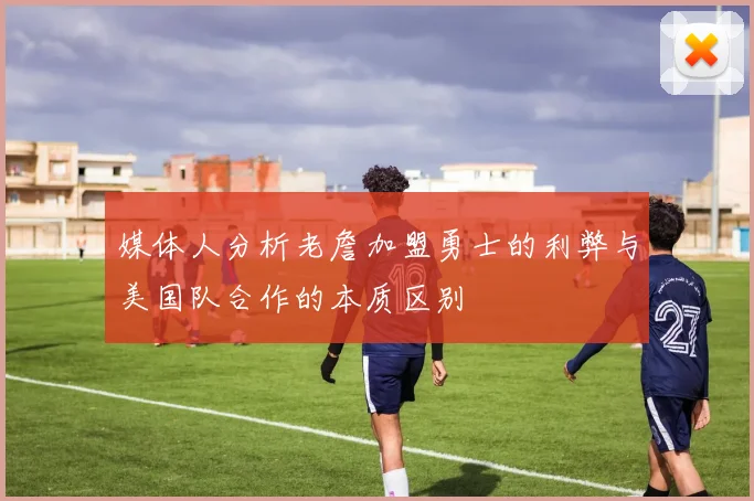 媒体人分析老詹加盟勇士的利弊与美国队合作的本质区别