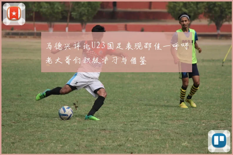 马德兴评论U23国足表现邵佳一呼吁老大哥们积极学习与借鉴