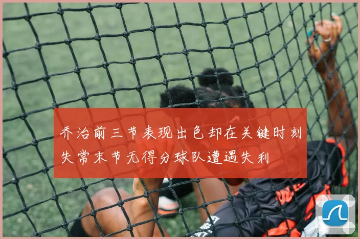 乔治前三节表现出色却在关键时刻失常末节无得分球队遭遇失利