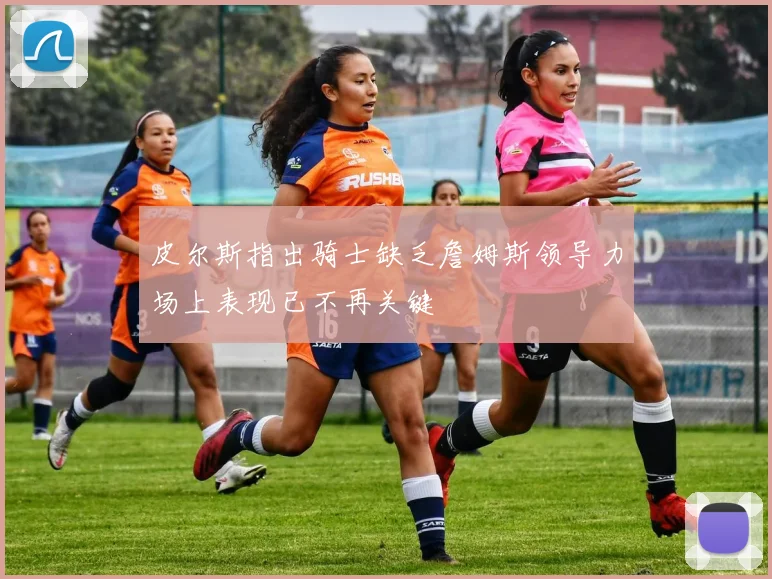 皮尔斯指出骑士缺乏詹姆斯领导力场上表现已不再关键