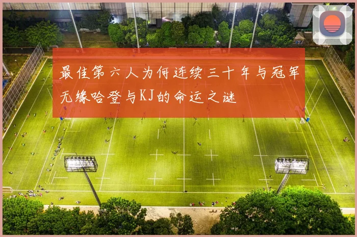最佳第六人为何连续三十年与冠军无缘哈登与KJ的命运之谜