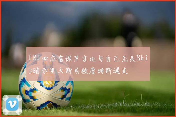 LBJ回应富保罗言论与自己无关Skip暗示里夫斯或被詹姆斯逼走
