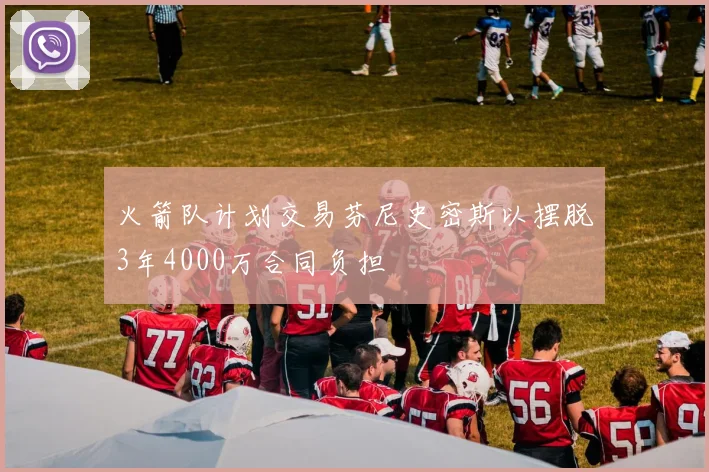 火箭队计划交易芬尼史密斯以摆脱3年4000万合同负担