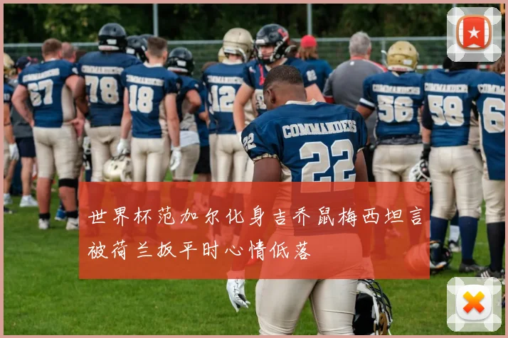 世界杯范加尔化身吉乔鼠梅西坦言被荷兰扳平时心情低落