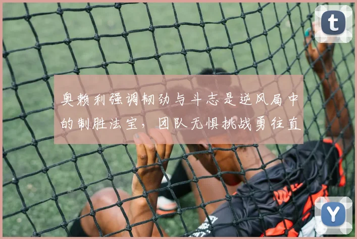 奥赖利强调韧劲与斗志是逆风局中的制胜法宝，团队无惧挑战勇往直前