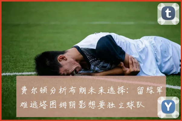 费尔顿分析布朗未来选择：留绿军难逃塔图姆阴影想要独立球队