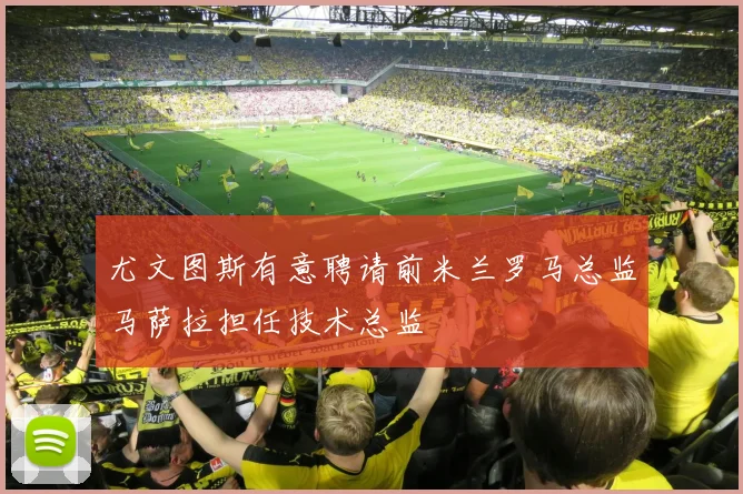 尤文图斯有意聘请前米兰罗马总监马萨拉担任技术总监