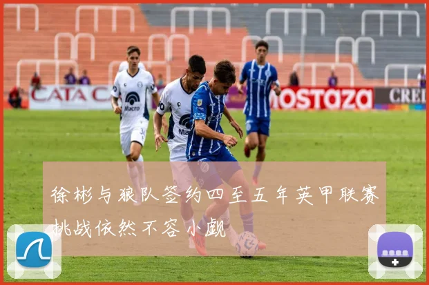 徐彬与狼队签约四至五年英甲联赛挑战依然不容小觑