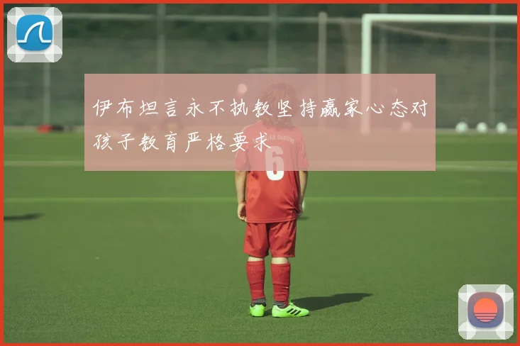 伊布坦言永不执教坚持赢家心态对孩子教育严格要求