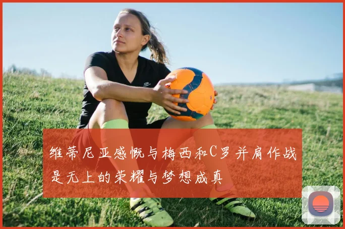 维蒂尼亚感慨与梅西和C罗并肩作战是无上的荣耀与梦想成真