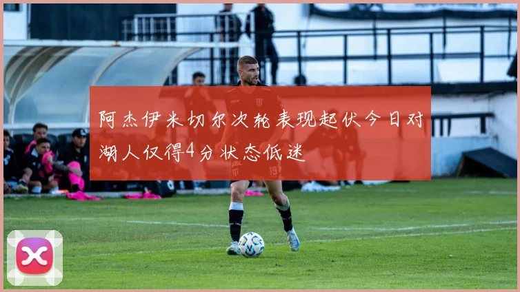 阿杰伊米切尔次轮表现起伏今日对湖人仅得4分状态低迷