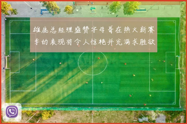 雄鹿总经理盛赞字母哥在热火新赛季的表现将令人惊艳并充满求胜欲