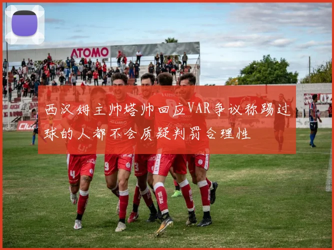 西汉姆主帅塔帅回应VAR争议称踢过球的人都不会质疑判罚合理性