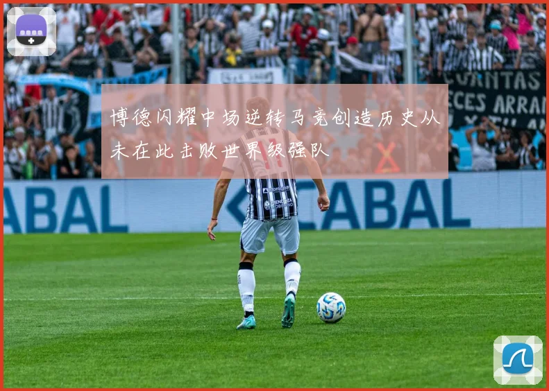 博德闪耀中场逆转马竞创造历史从未在此击败世界级强队