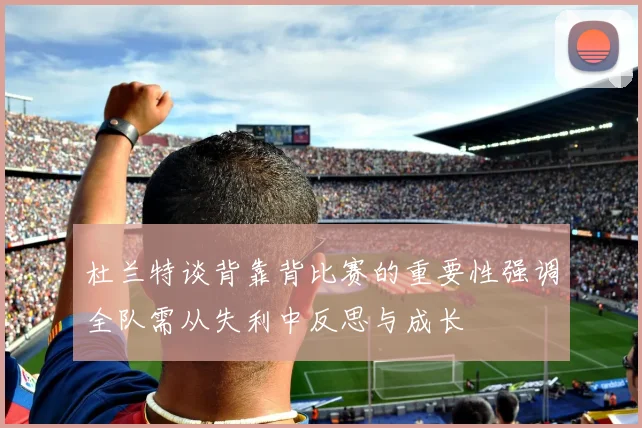 杜兰特谈背靠背比赛的重要性强调全队需从失利中反思与成长